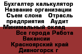 Бухгалтер-калькулятор › Название организации ­ Съем слона › Отрасль предприятия ­ Аудит › Минимальный оклад ­ 27 000 - Все города Работа » Вакансии   . Красноярский край,Дивногорск г.